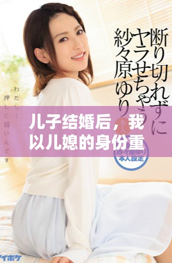 兒子結婚后，我以兒媳的身份重返家庭生活探秘
