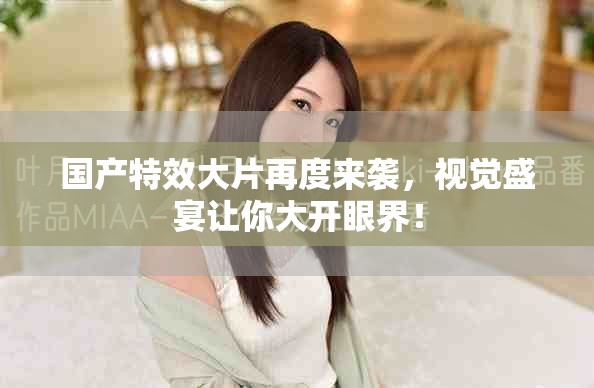 國產特效大片再度來襲，視覺盛宴讓你大開眼界！