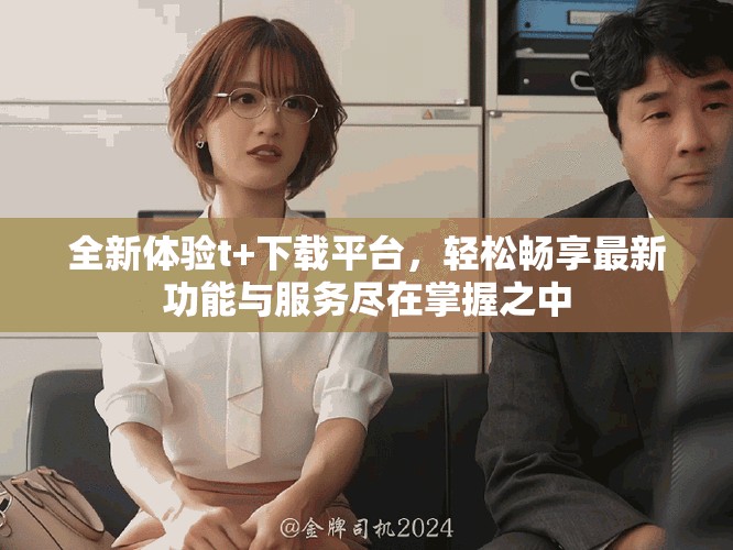 全新體驗t+下載平臺，輕松暢享最新功能與服務盡在掌握之中