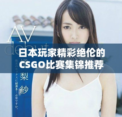 日本玩家精彩絕倫的CSGO比賽集錦推薦
