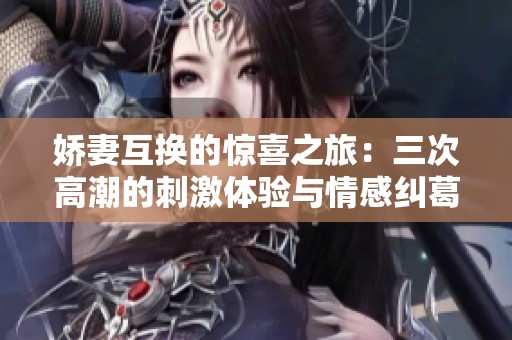 嬌妻互換的驚喜之旅：三次高潮的刺激體驗與情感糾葛