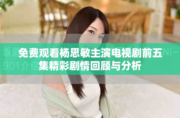 免費觀看楊思敏主演電視劇前五集精彩劇情回顧與分析