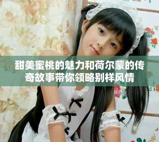 甜美蜜桃的魅力和荷爾蒙的傳奇故事帶你領(lǐng)略別樣風(fēng)情