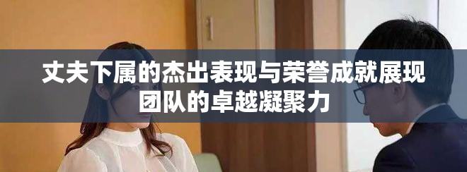 丈夫下屬的杰出表現與榮譽成就展現團隊的卓越凝聚力