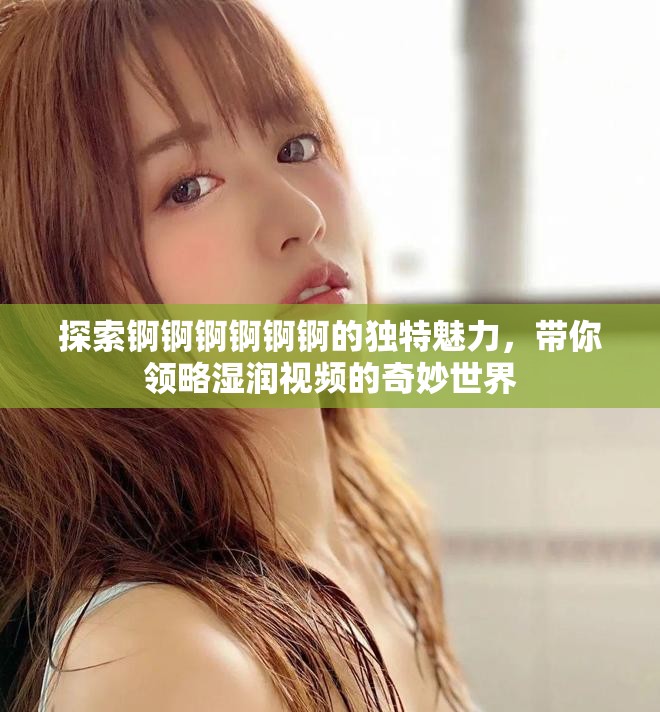 探索錒錒錒錒錒錒的獨特魅力，帶你領(lǐng)略濕潤視頻的奇妙世界