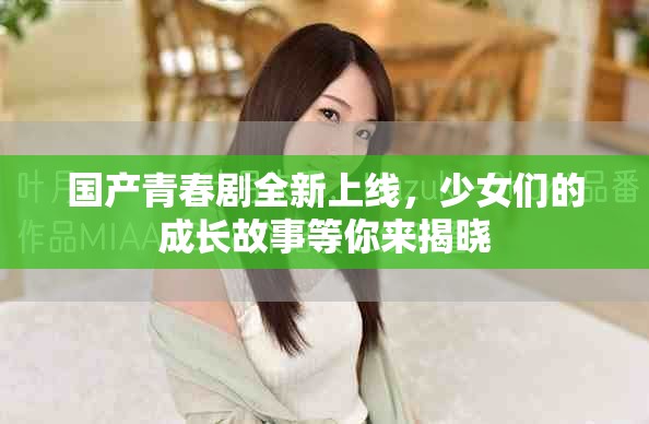 國產青春劇全新上線，少女們的成長故事等你來揭曉