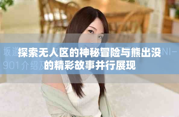 探索無人區的神秘冒險與熊出沒的精彩故事并行展現