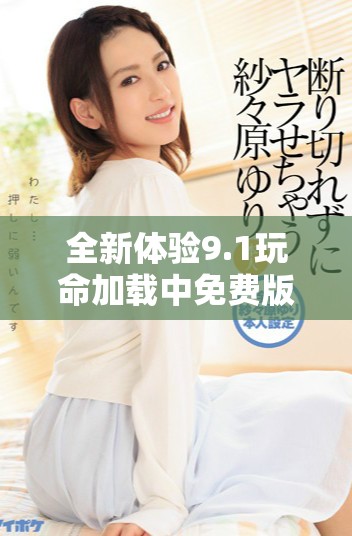 全新體驗9.1玩命加載中免費版暢享極速體驗