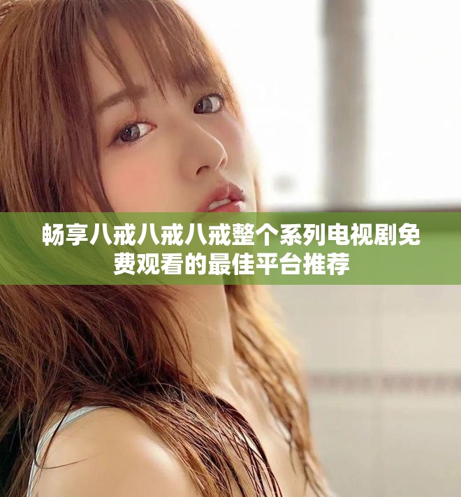 暢享八戒八戒八戒整個系列電視劇免費觀看的最佳平臺推薦