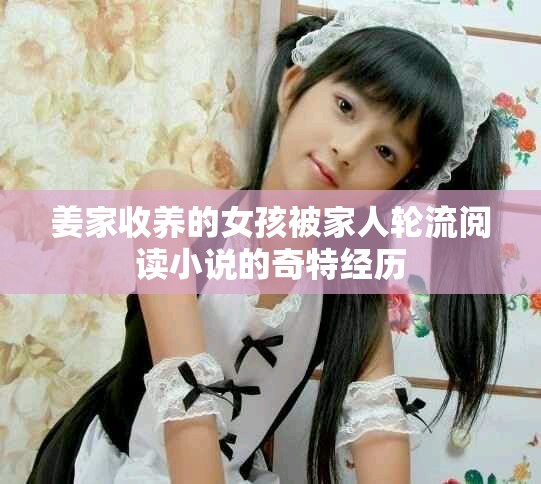 姜家收養(yǎng)的女孩被家人輪流閱讀小說(shuō)的奇特經(jīng)歷