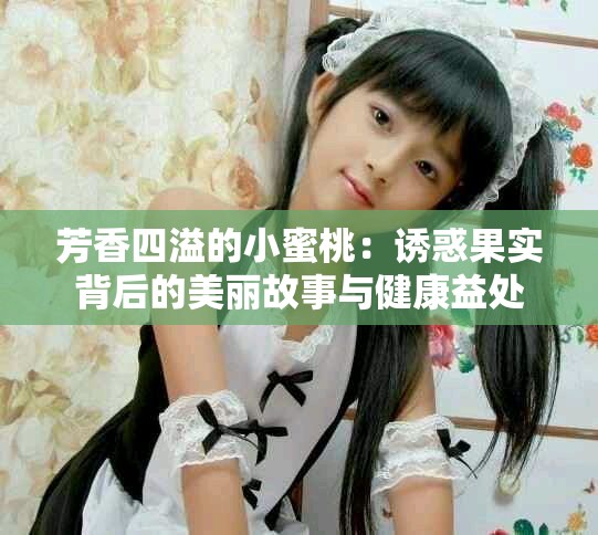 芳香四溢的小蜜桃：誘惑果實背后的美麗故事與健康益處