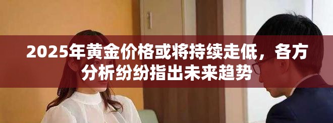 2025年黃金價格或將持續走低，各方分析紛紛指出未來趨勢