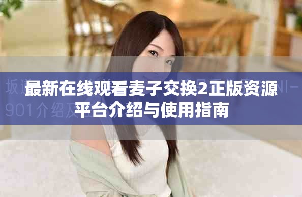 最新在線觀看麥子交換2正版資源平臺介紹與使用指南