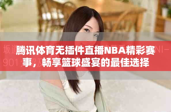 騰訊體育無插件直播NBA精彩賽事，暢享籃球盛宴的最佳選擇