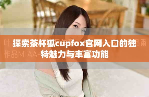 探索茶杯狐cupfox官網入口的獨特魅力與豐富功能