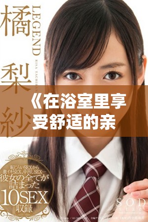 《在浴室里享受舒適的親密時光與溫馨互動的故事》