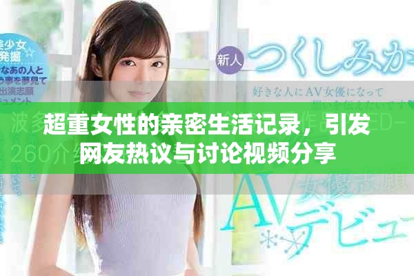 超重女性的親密生活記錄，引發(fā)網(wǎng)友熱議與討論視頻分享