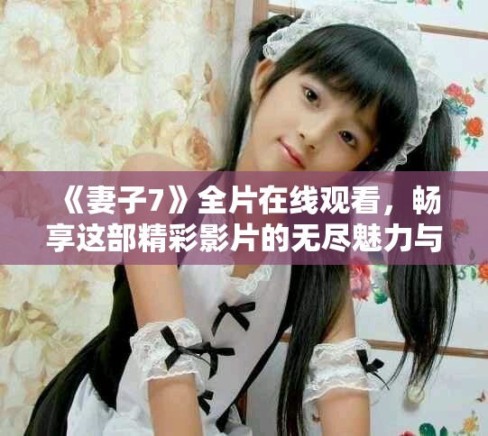 《妻子7》全片在線觀看，暢享這部精彩影片的無盡魅力與感人故事