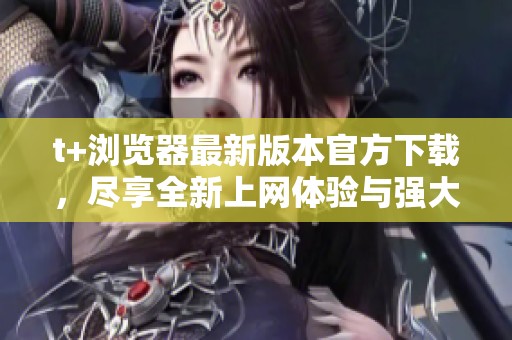 t+瀏覽器最新版本官方下載，盡享全新上網(wǎng)體驗(yàn)與強(qiáng)大功能