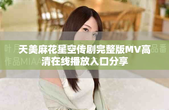 天美麻花星空傳劇完整版MV高清在線播放入口分享