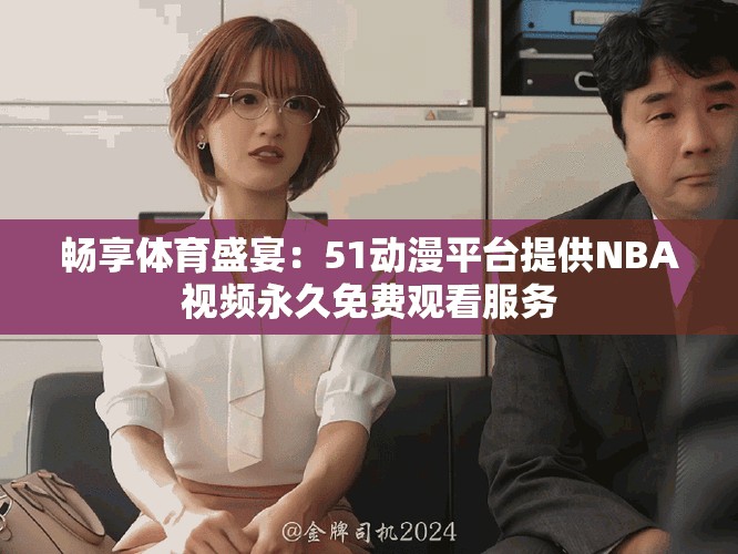 暢享體育盛宴：51動漫平臺提供NBA視頻永久免費觀看服務