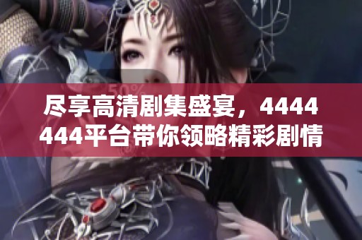 盡享高清劇集盛宴，4444444平臺帶你領略精彩劇情