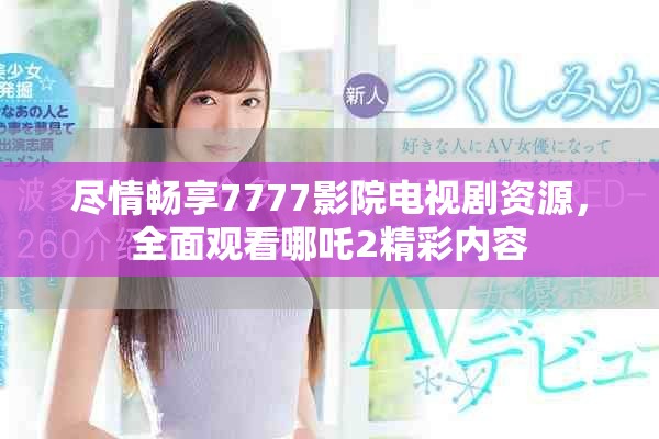 盡情暢享7777影院電視劇資源，全面觀看哪吒2精彩內容