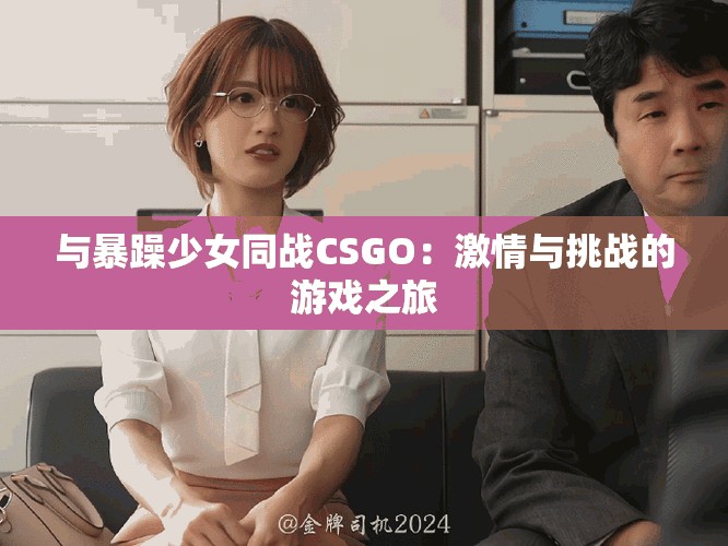 與暴躁少女同戰CSGO：激情與挑戰的游戲之旅