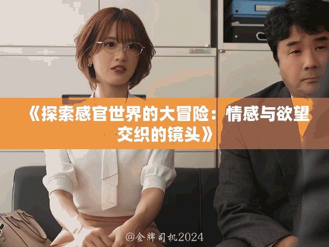 《探索感官世界的大冒險：情感與欲望交織的鏡頭》