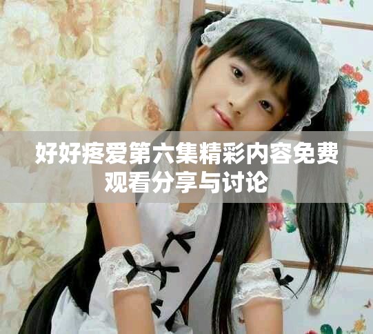 好好疼愛第六集精彩內容免費觀看分享與討論