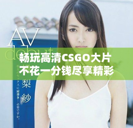 暢玩高清CSGO大片 不花一分錢盡享精彩對決