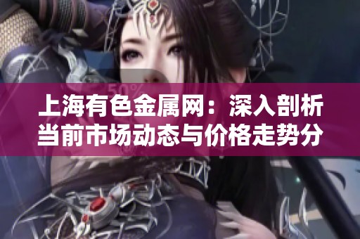 上海有色金屬網(wǎng)：深入剖析當(dāng)前市場動態(tài)與價(jià)格走勢分析