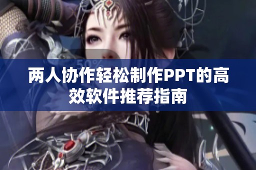 兩人協作輕松制作PPT的高效軟件推薦指南