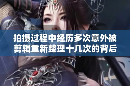 拍攝過程中經(jīng)歷多次意外被剪輯重新整理十幾次的背后故事