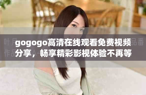 gogogo高清在線觀看免費(fèi)視頻分享，暢享精彩影視體驗(yàn)不再等待