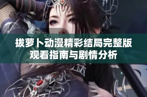 拔蘿卜動漫精彩結(jié)局完整版觀看指南與劇情分析