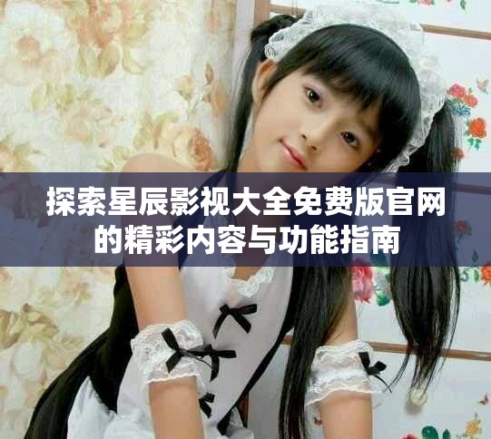 探索星辰影視大全免費版官網的精彩內容與功能指南