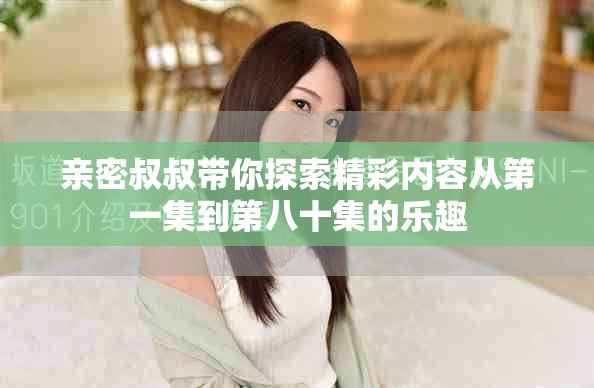 親密叔叔帶你探索精彩內容從第一集到第八十集的樂趣