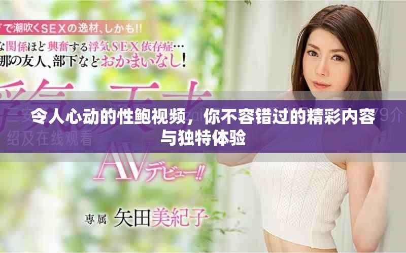 令人心動的性鮑視頻，你不容錯過的精彩內容與獨特體驗