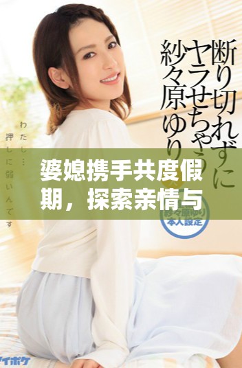 婆媳攜手共度假期，探索親情與旅行的奇妙結(jié)合