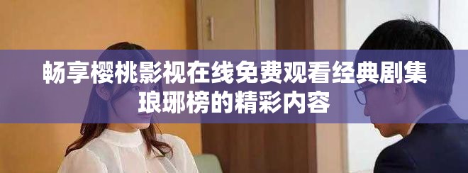 暢享櫻桃影視在線免費觀看經典劇集瑯琊榜的精彩內容