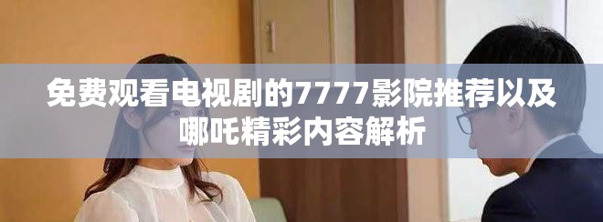 免費觀看電視劇的7777影院推薦以及哪吒精彩內容解析