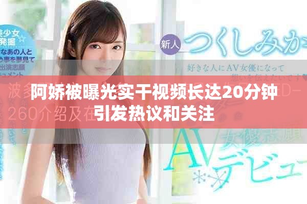 阿嬌被曝光實干視頻長達20分鐘引發熱議和關注