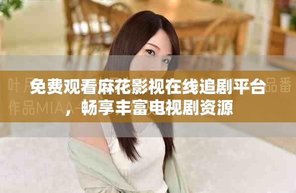 免費(fèi)觀看麻花影視在線追劇平臺(tái)，暢享豐富電視劇資源