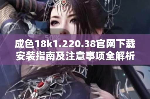 成色18k1.220.38官網下載安裝指南及注意事項全解析