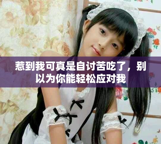 惹到我可真是自討苦吃了，別以為你能輕松應對我