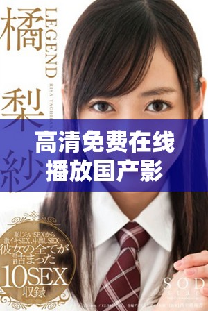 高清免費在線播放國產影片全解析 觀影指南及推薦一覽