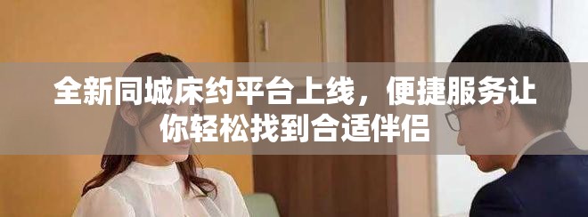全新同城床約平臺上線，便捷服務讓你輕松找到合適伴侶