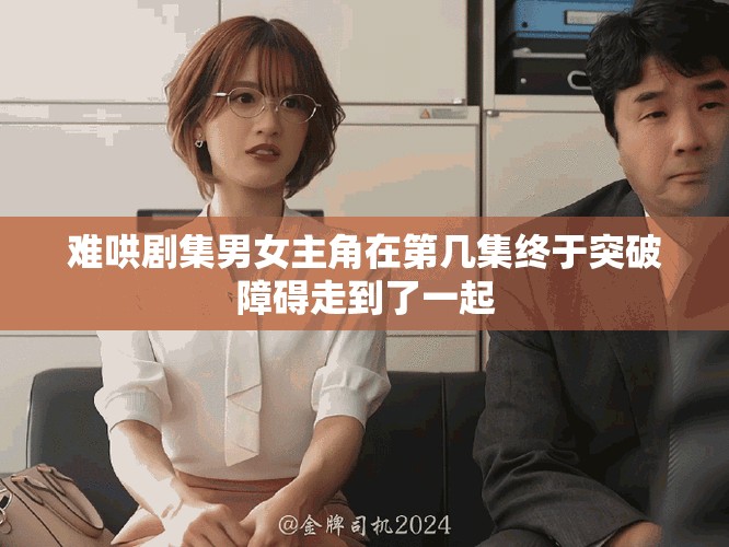 難哄劇集男女主角在第幾集終于突破障礙走到了一起