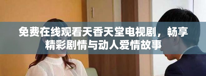 免費在線觀看天香天堂電視劇，暢享精彩劇情與動人愛情故事
